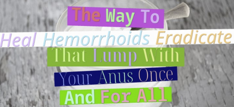 The Way To Heal Hemorrhoids – Eradicate That Lump With Your Anus Once And For All!